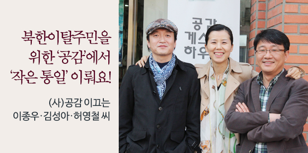 북한이탈주민을
위한 ‘공감’에서‘작은 통일’ 이뤄요! (사)공감 이끄는 이종우・김상아・허영철 씨
