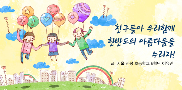 친구들아 우리함께 한반도의 아름다움을 누리자! 글. 서울 신봉 초등학교 6학년 이유민