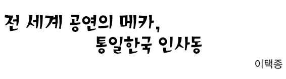 전세계 공연의 메카, 통일한국 인사동 이택종