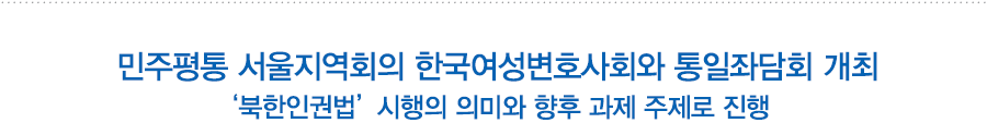 민주평통 서울지역회의 한국여성변호사회와 통일좌담회 개최
‘북한인권법’ 시행의 의미와 향후 과제 주제로 진행