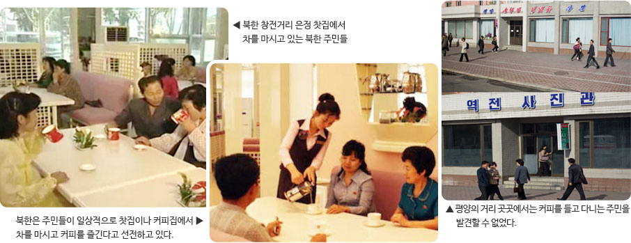 (左)북한 창전거리 은정 찻집에서
     차를 마시고 있는 북한 주민들 / (中)북한 주민들이 일상적으로 찻집이나 커피집에서 차를 마시고 커피를 즐긴다고 선전하고 있다. / (右)평양의 거리 곳곳에서 커피를 들고 다니는 주민을 발견할 수는 없었다.